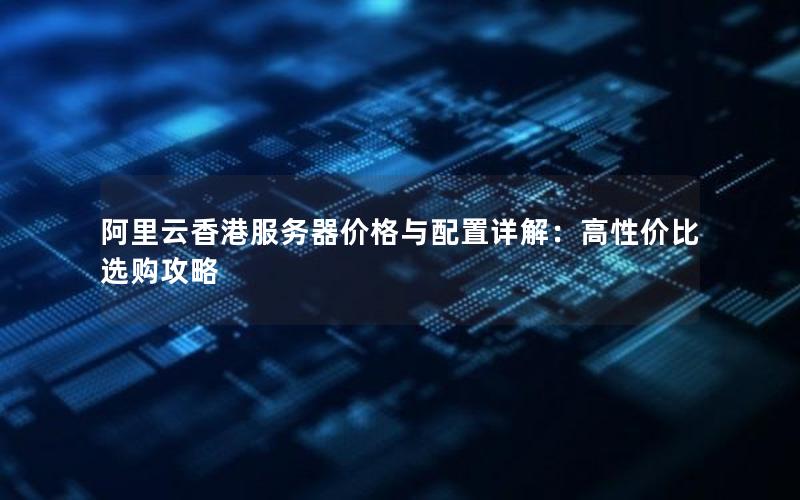 阿里云香港服务器价格与配置详解：高性价比选购攻略