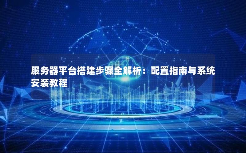 服务器平台搭建步骤全解析：配置指南与系统安装教程