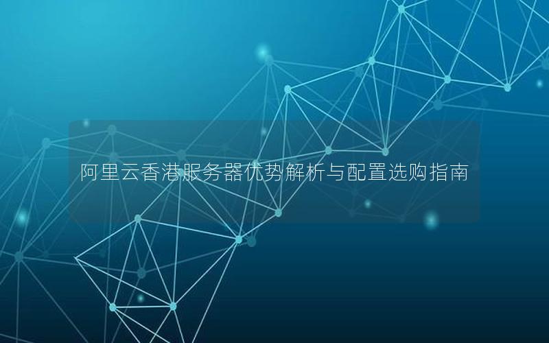 阿里云香港服务器优势解析与配置选购指南