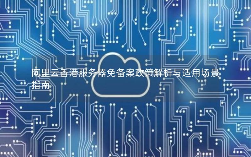 阿里云香港服务器免备案政策解析与适用场景指南