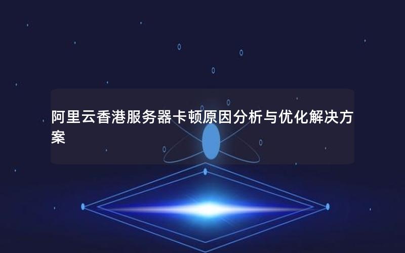 阿里云香港服务器卡顿原因分析与优化解决方案