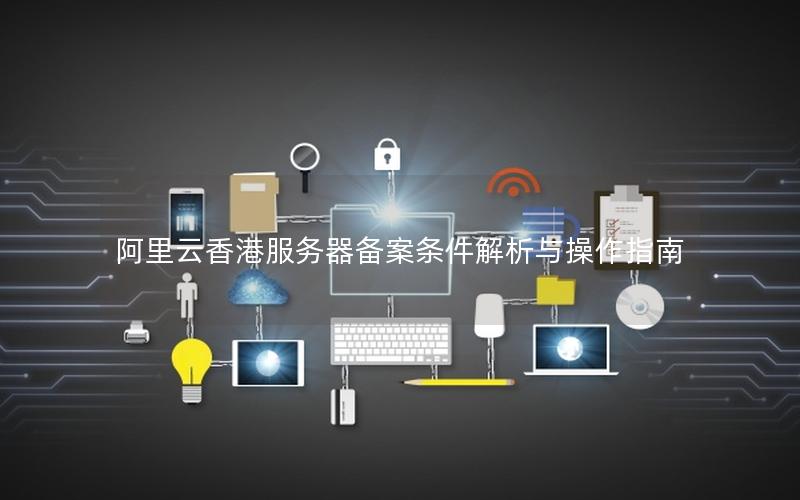 阿里云香港服务器备案条件解析与操作指南