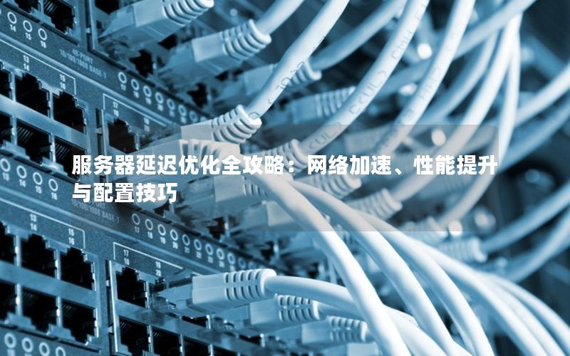 服务器延迟优化全攻略：网络加速、性能提升与配置技巧
