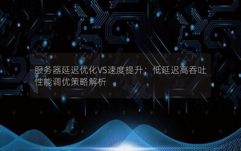 服务器延迟优化VS速度提升：低延迟高吞吐性能调优策略解析