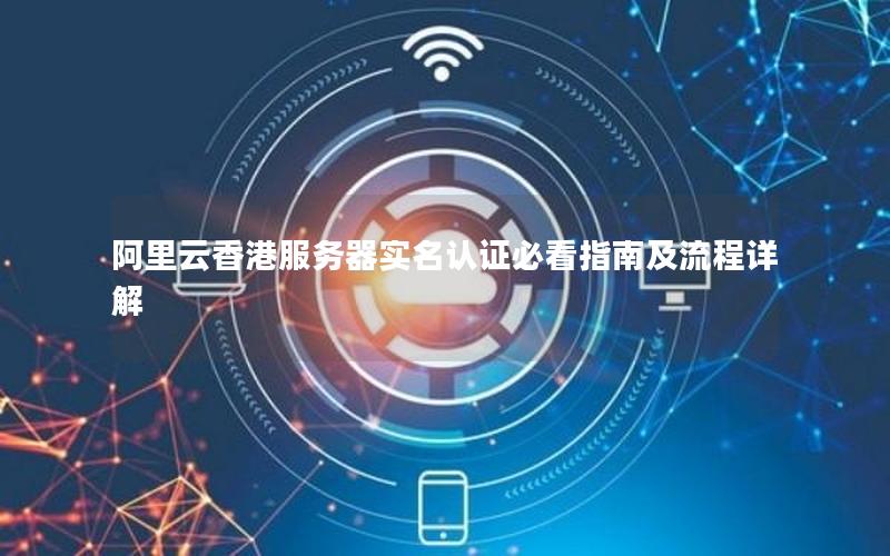 阿里云香港服务器实名认证必看指南及流程详解