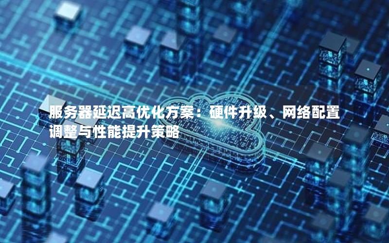 服务器延迟高优化方案：硬件升级、网络配置调整与性能提升策略