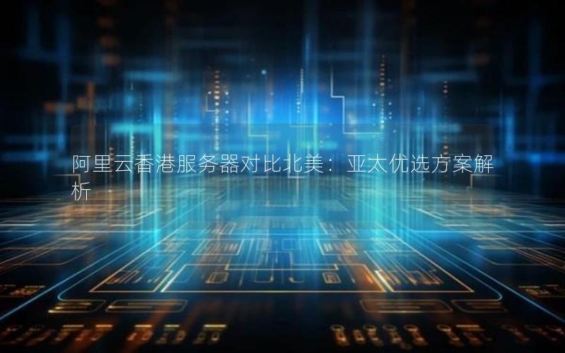 阿里云香港服务器对比北美：亚太优选方案解析