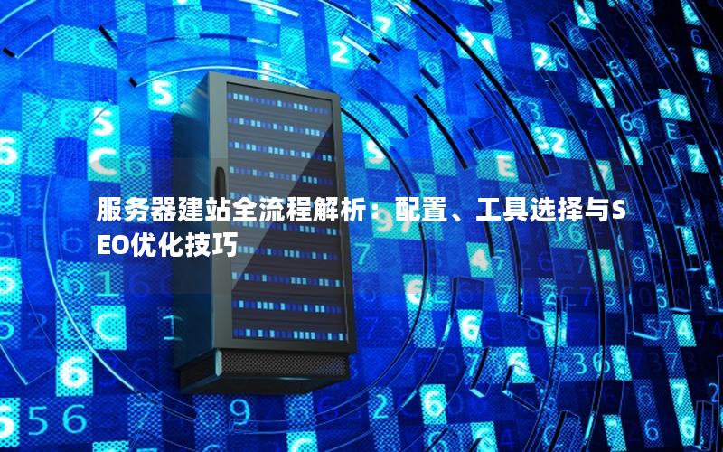 服务器建站全流程解析：配置、工具选择与SEO优化技巧