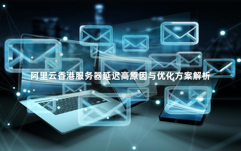 阿里云香港服务器延迟高原因与优化方案解析