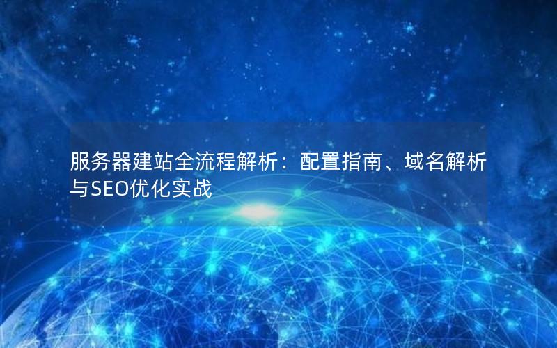 服务器建站全流程解析：配置指南、域名解析与SEO优化实战
