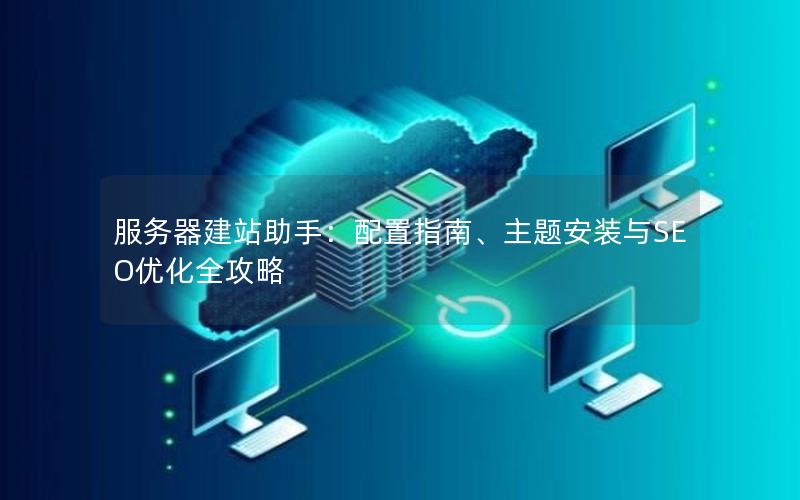 服务器建站助手：配置指南、主题安装与SEO优化全攻略