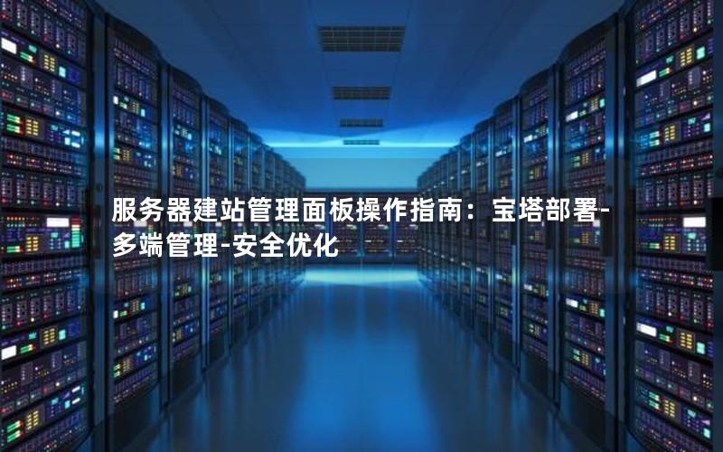服务器建站管理面板操作指南：宝塔部署-多端管理-安全优化