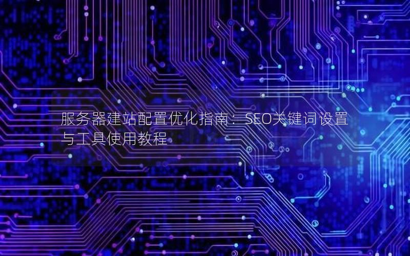 服务器建站配置优化指南：SEO关键词设置与工具使用教程