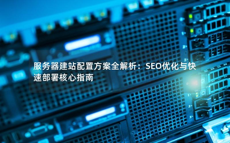 服务器建站配置方案全解析：SEO优化与快速部署核心指南