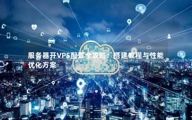 服务器开VPS配置全攻略：搭建教程与性能优化方案