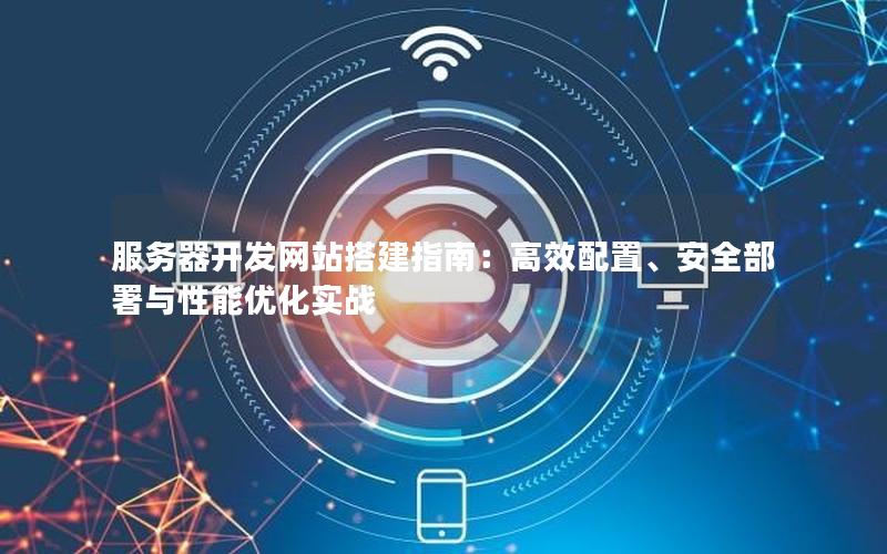 服务器开发网站搭建指南：高效配置、安全部署与性能优化实战