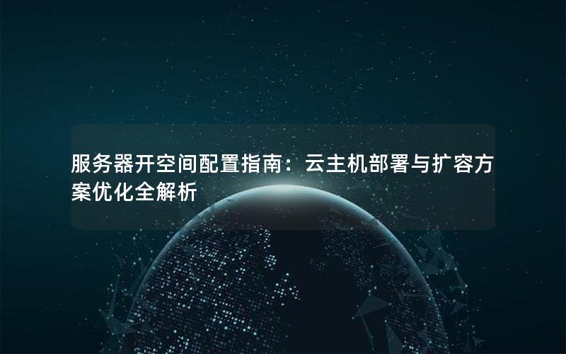 服务器开空间配置指南：云主机部署与扩容方案优化全解析