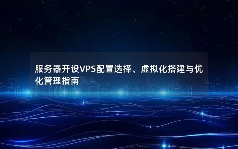 服务器开设VPS配置选择、虚拟化搭建与优化管理指南