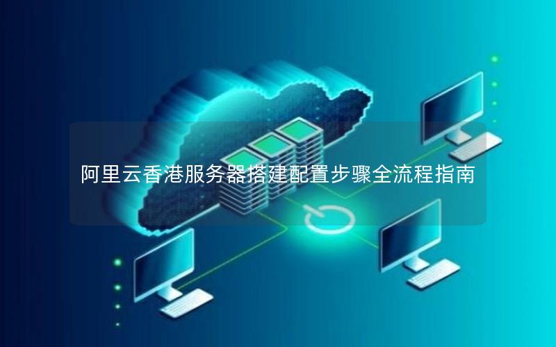 阿里云香港服务器搭建配置步骤全流程指南