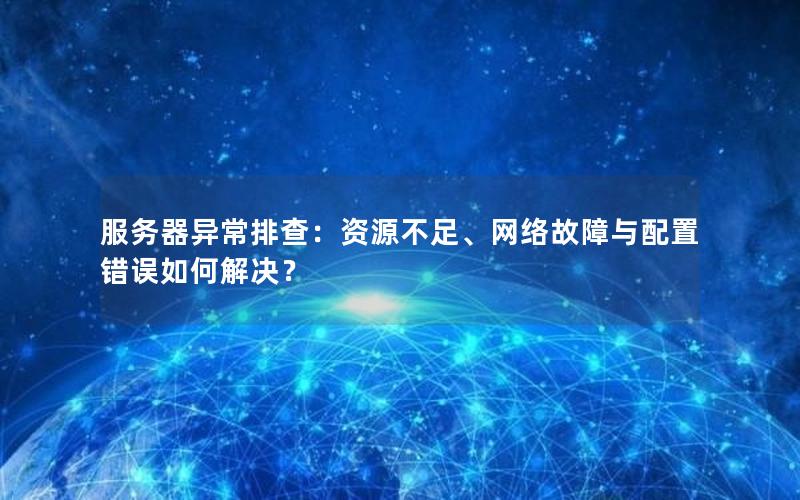 服务器异常排查：资源不足、网络故障与配置错误如何解决？