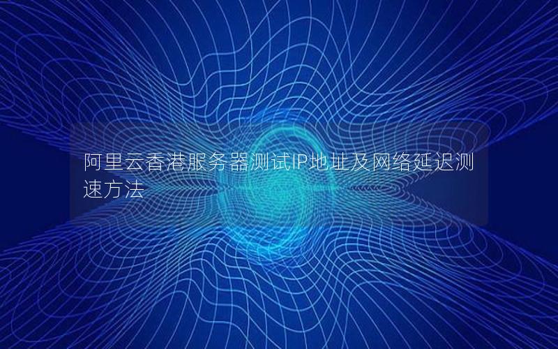 阿里云香港服务器测试IP地址及网络延迟测速方法