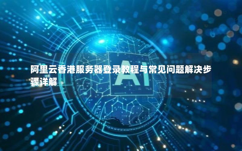 阿里云香港服务器登录教程与常见问题解决步骤详解
