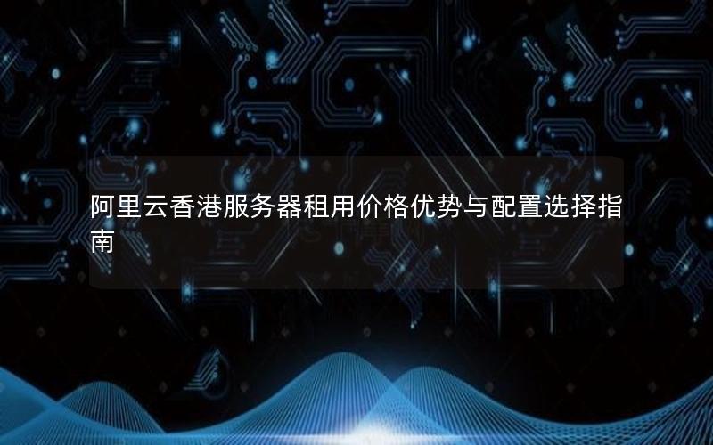 阿里云香港服务器租用价格优势与配置选择指南