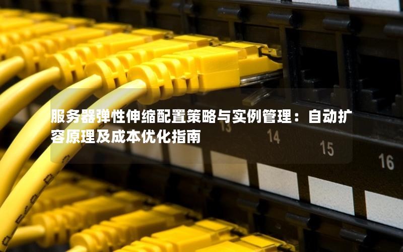 服务器弹性伸缩配置策略与实例管理：自动扩容原理及成本优化指南