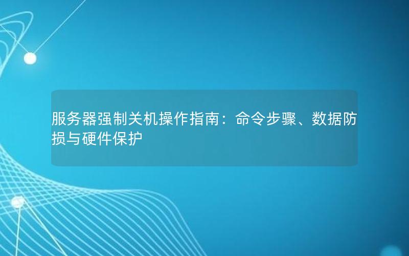 服务器强制关机操作指南：命令步骤、数据防损与硬件保护