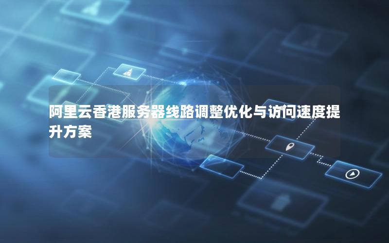 阿里云香港服务器线路调整优化与访问速度提升方案