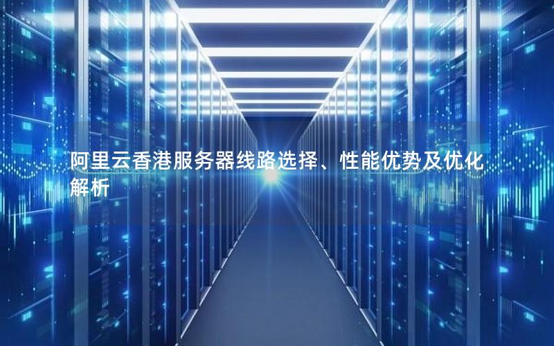 阿里云香港服务器线路选择、性能优势及优化解析