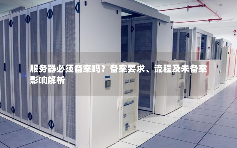 服务器必须备案吗？备案要求、流程及未备案影响解析