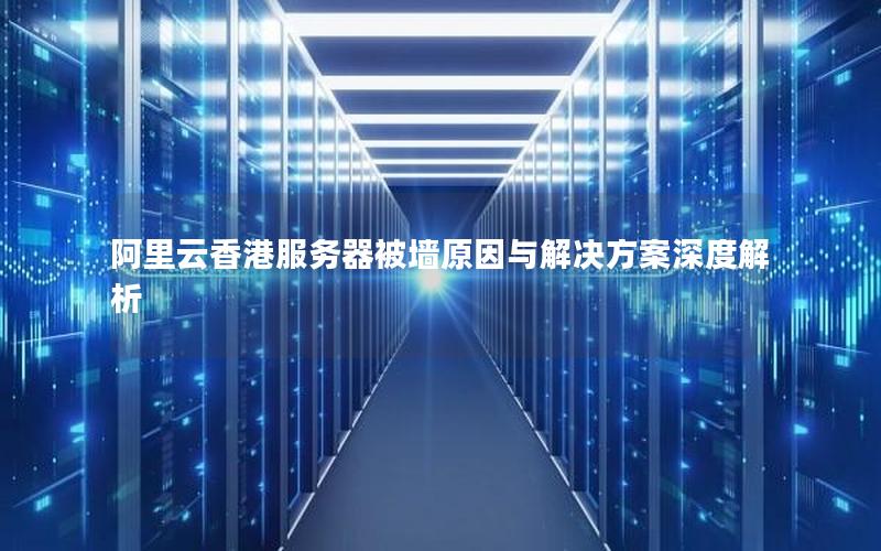 阿里云香港服务器被墙原因与解决方案深度解析