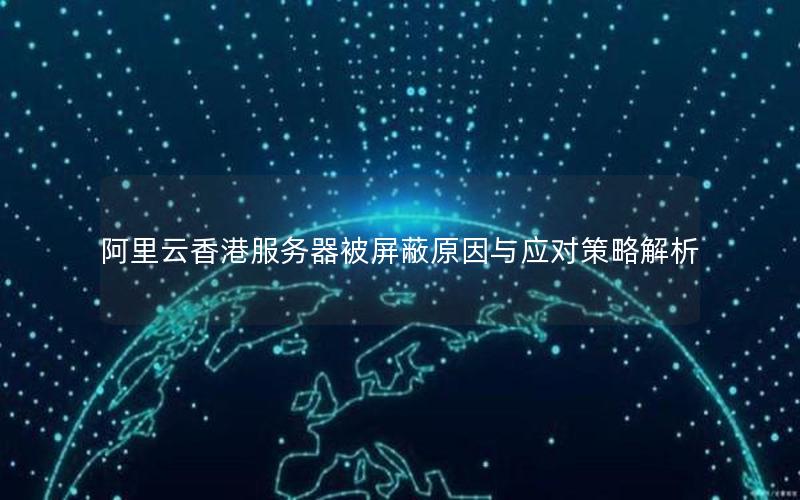阿里云香港服务器被屏蔽原因与应对策略解析