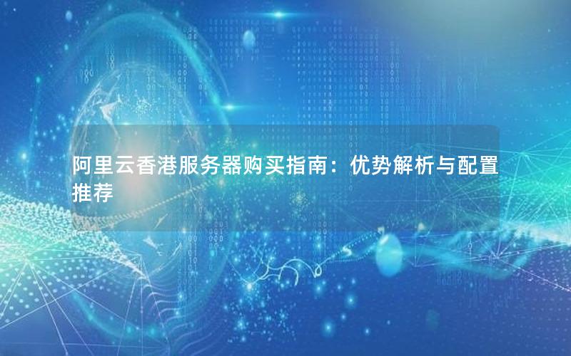 阿里云香港服务器购买指南：优势解析与配置推荐