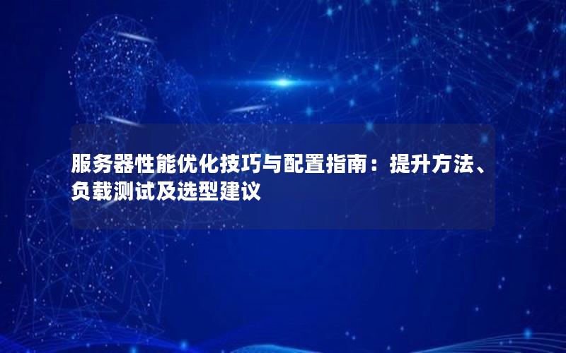 服务器性能优化技巧与配置指南：提升方法、负载测试及选型建议