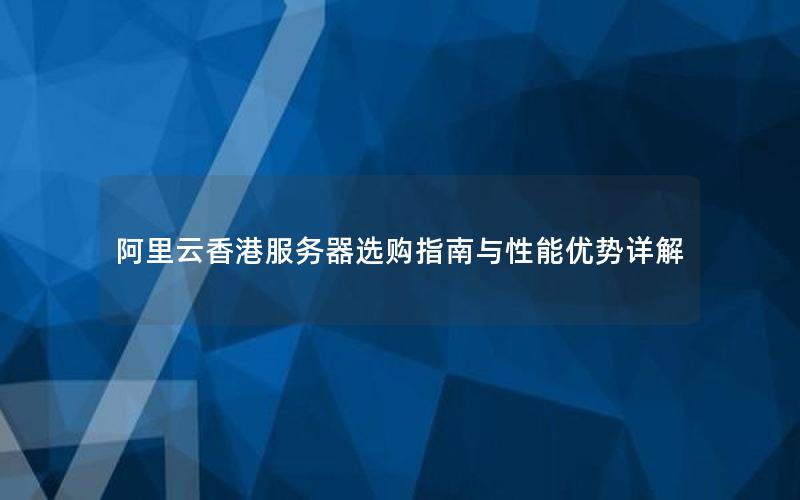 阿里云香港服务器选购指南与性能优势详解