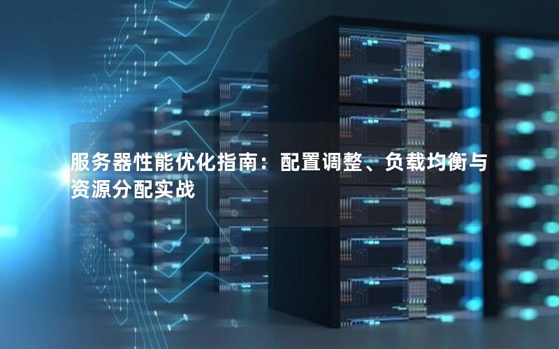 服务器性能优化指南：配置调整、负载均衡与资源分配实战