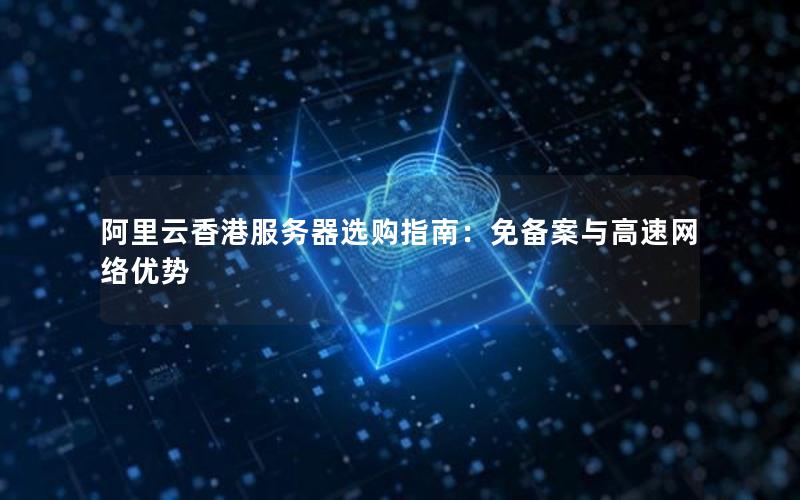 阿里云香港服务器选购指南：免备案与高速网络优势