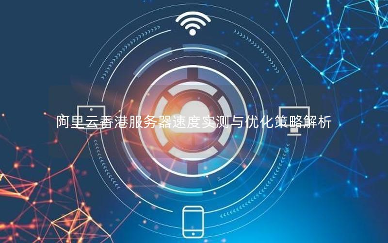 阿里云香港服务器速度实测与优化策略解析