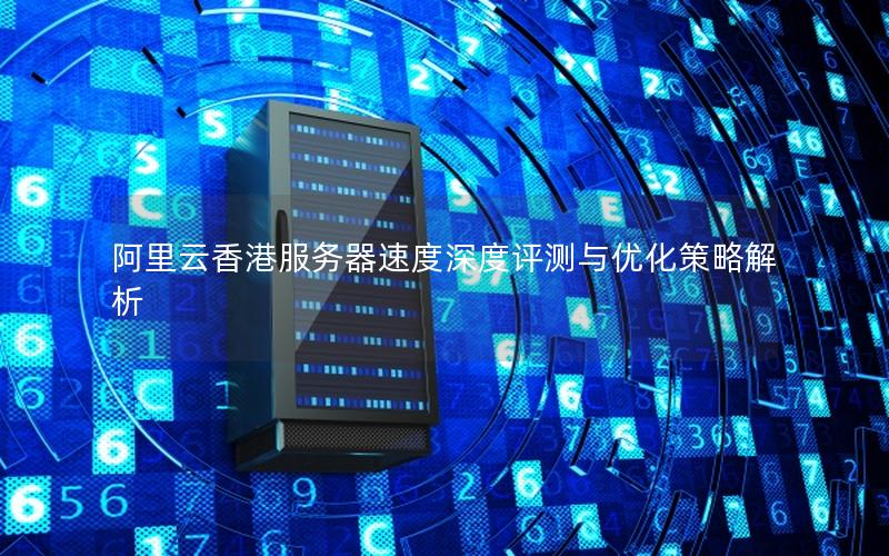阿里云香港服务器速度深度评测与优化策略解析