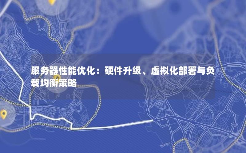 服务器性能优化：硬件升级、虚拟化部署与负载均衡策略