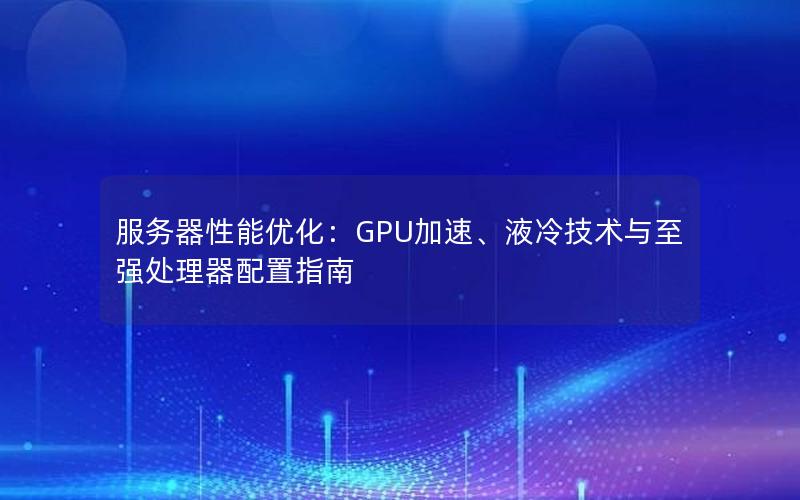 服务器性能优化：GPU加速、液冷技术与至强处理器配置指南