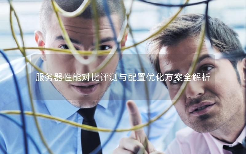 服务器性能对比评测与配置优化方案全解析