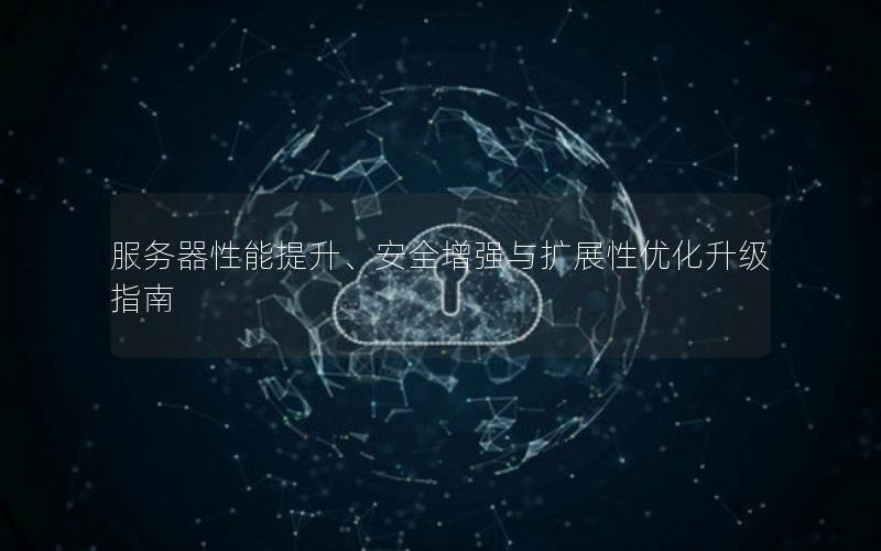服务器性能提升、安全增强与扩展性优化升级指南