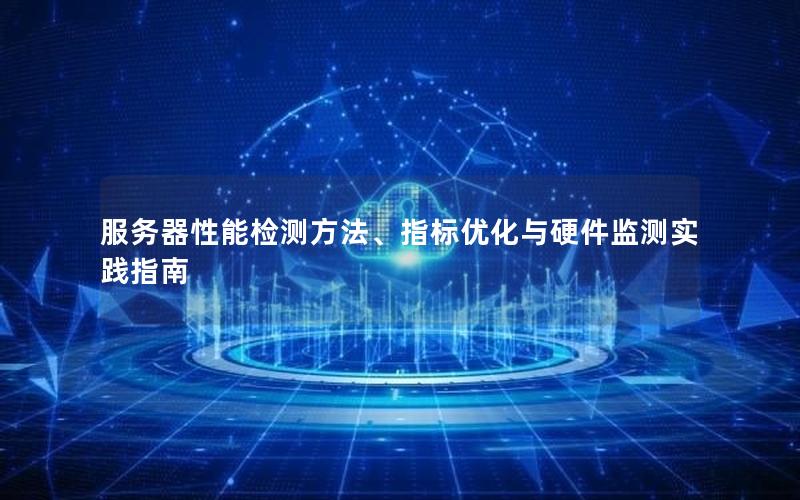 服务器性能检测方法、指标优化与硬件监测实践指南
