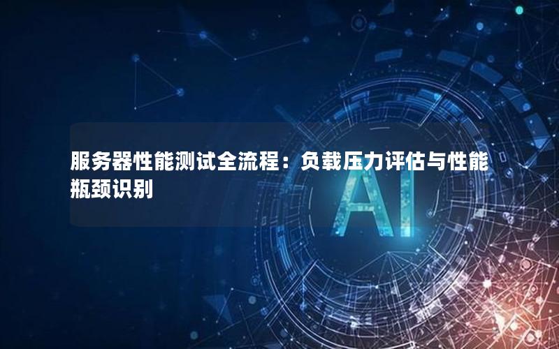 服务器性能测试全流程：负载压力评估与性能瓶颈识别