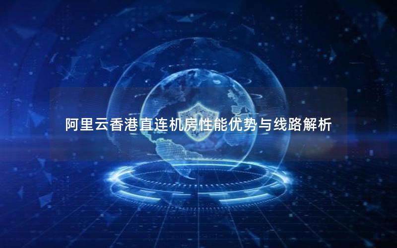 阿里云香港直连机房性能优势与线路解析