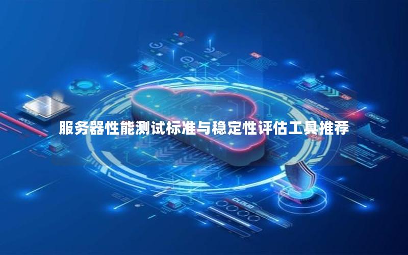 服务器性能测试标准与稳定性评估工具推荐