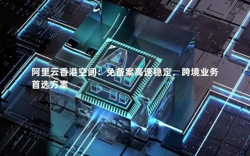 阿里云香港空间：免备案高速稳定，跨境业务首选方案
